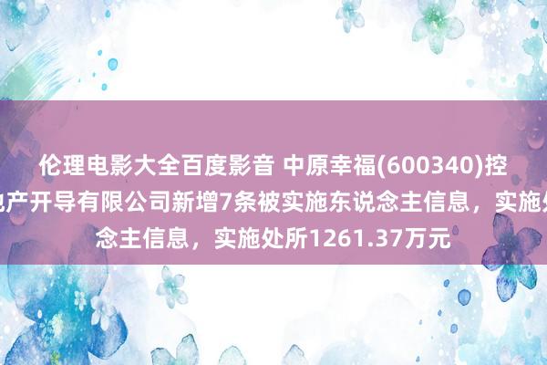 伦理电影大全百度影音 中原幸福(600340)控股的廊坊京御房地产开导有限公司新增7条被实施东说念主信息，实施处所1261.37万元