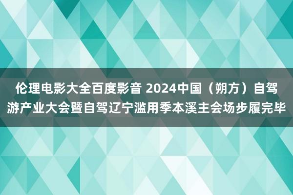 伦理电影大全百度影音 2024中国（朔方）自驾游产业大会暨自驾辽宁滥用季本溪主会场步履完毕