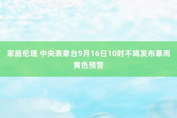 家庭伦理 中央表象台9月16日10时不竭发布暴雨黄色预警