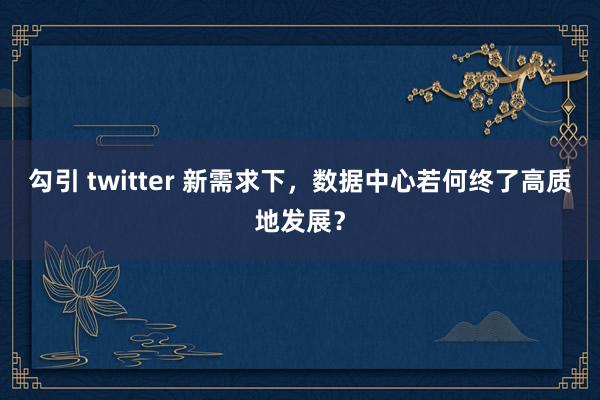 勾引 twitter 新需求下，数据中心若何终了高质地发展？