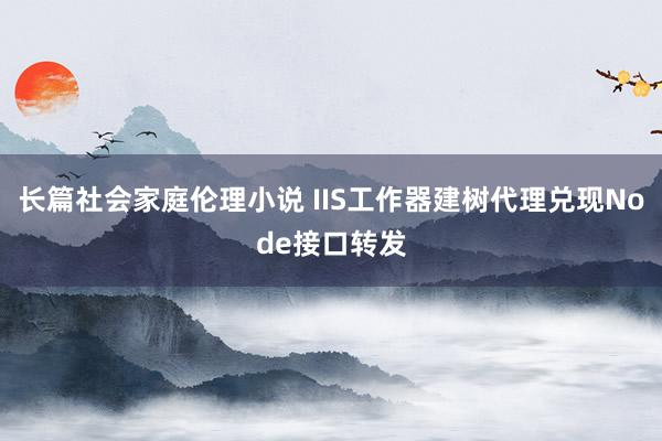 长篇社会家庭伦理小说 IIS工作器建树代理兑现Node接口转发