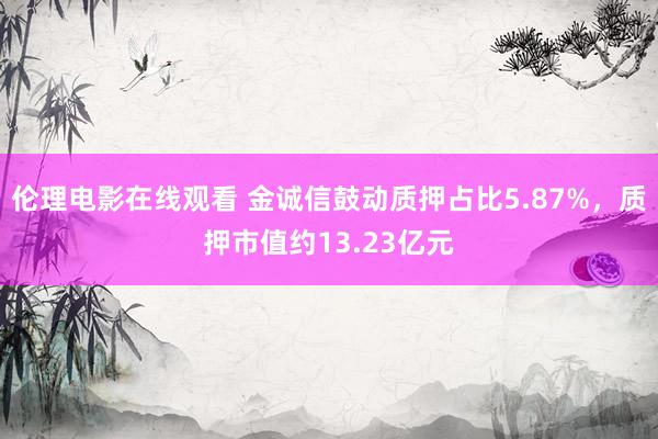 伦理电影在线观看 金诚信鼓动质押占比5.87%，质押市值约13.23亿元