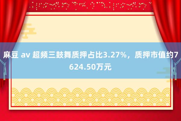 麻豆 av 超频三鼓舞质押占比3.27%，质押市值约7624.50万元