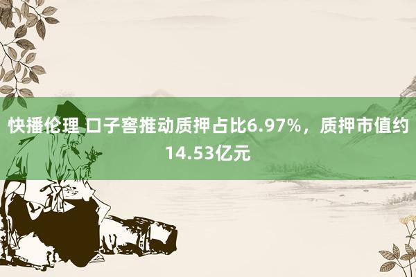 快播伦理 口子窖推动质押占比6.97%，质押市值约14.53亿元