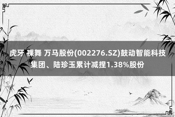 虎牙 裸舞 万马股份(002276.SZ)鼓动智能科技集团、陆珍玉累计减捏1.38%股份