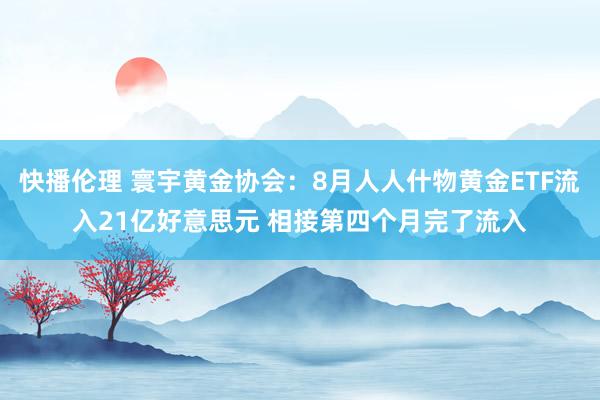 快播伦理 寰宇黄金协会：8月人人什物黄金ETF流入21亿好意思元 相接第四个月完了流入