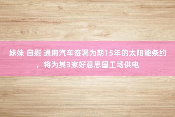 妹妹 自慰 通用汽车签署为期15年的太阳能条约，将为其3家好意思国工场供电