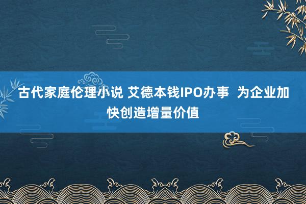 古代家庭伦理小说 艾德本钱IPO办事  为企业加快创造增量价值