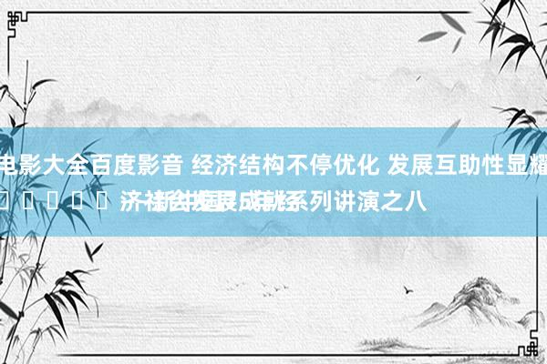 伦理电影大全百度影音 经济结构不停优化 发展互助性显耀增强
							——新中国75年经济社会发展成就系列讲演之八