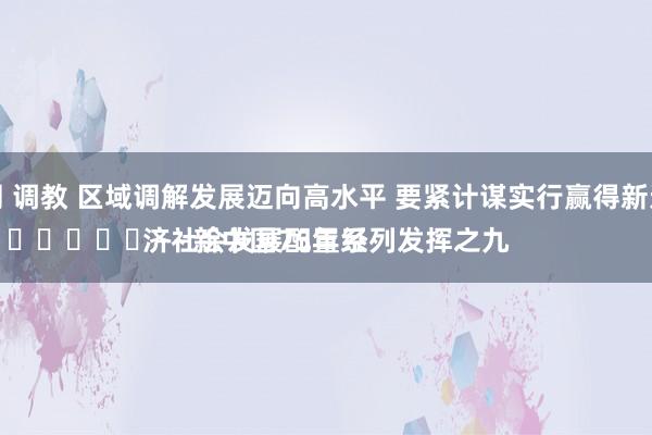 女同 调教 区域调解发展迈向高水平 要紧计谋实行赢得新进展
							——新中国75年经济社会发展配置系列发挥之九