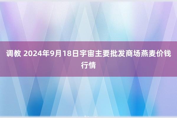 调教 2024年9月18日宇宙主要批发商场燕麦价钱行情