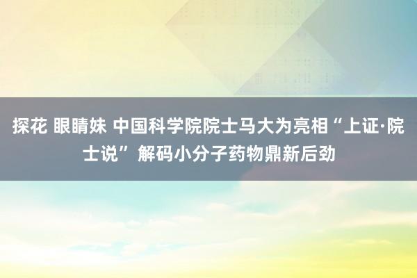 探花 眼睛妹 中国科学院院士马大为亮相“上证·院士说” 解码小分子药物鼎新后劲