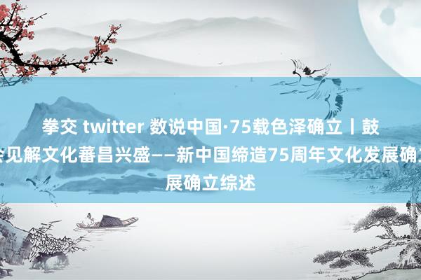 拳交 twitter 数说中国·75载色泽确立丨鼓励社会见解文化蕃昌兴盛——新中国缔造75周年文化发展确立综述