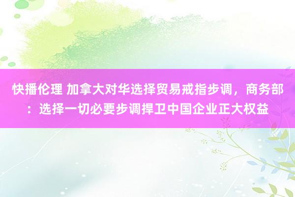 快播伦理 加拿大对华选择贸易戒指步调，商务部：选择一切必要步调捍卫中国企业正大权益