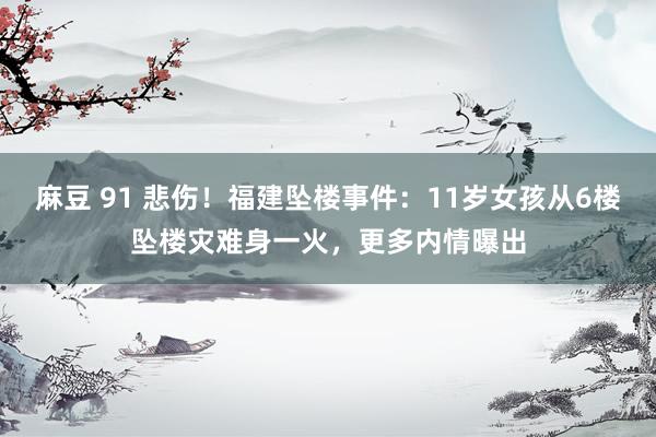 麻豆 91 悲伤！福建坠楼事件：11岁女孩从6楼坠楼灾难身一火，更多内情曝出