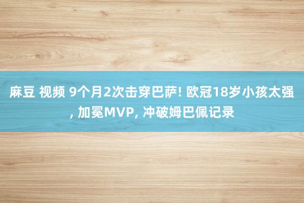 麻豆 视频 9个月2次击穿巴萨! 欧冠18岁小孩太强, 加冕MVP, 冲破姆巴佩记录