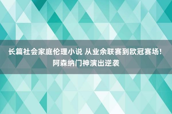 长篇社会家庭伦理小说 从业余联赛到欧冠赛场! 阿森纳门神演出逆袭