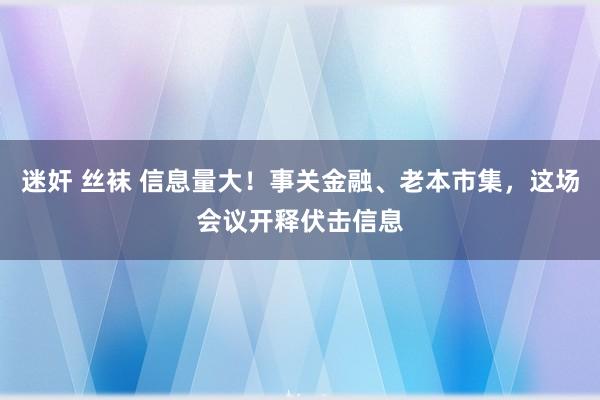 迷奸 丝袜 信息量大！事关金融、老本市集，这场会议开释伏击信息