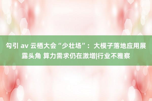 勾引 av 云栖大会“少壮场”：大模子落地应用展露头角 算力需求仍在激增|行业不雅察