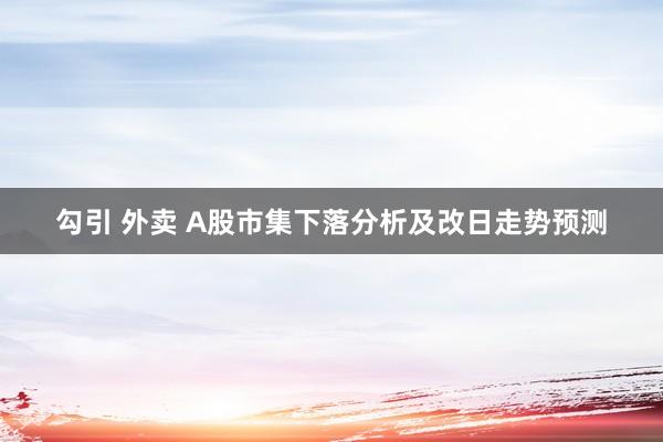 勾引 外卖 A股市集下落分析及改日走势预测