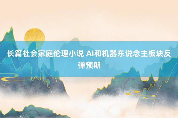 长篇社会家庭伦理小说 AI和机器东说念主板块反弹预期