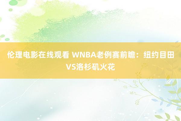 伦理电影在线观看 WNBA老例赛前瞻：纽约目田VS洛杉矶火花