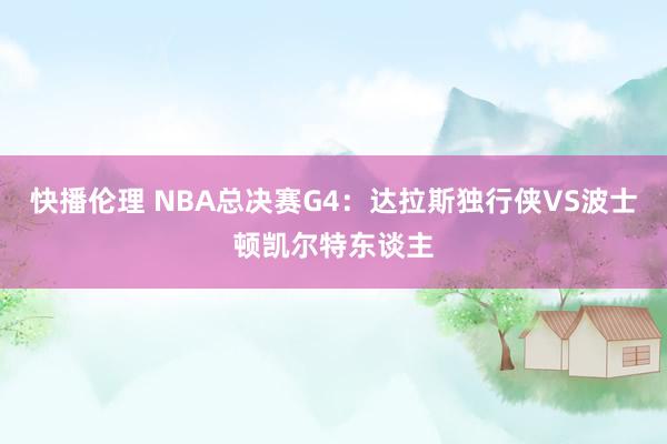 快播伦理 NBA总决赛G4：达拉斯独行侠VS波士顿凯尔特东谈主