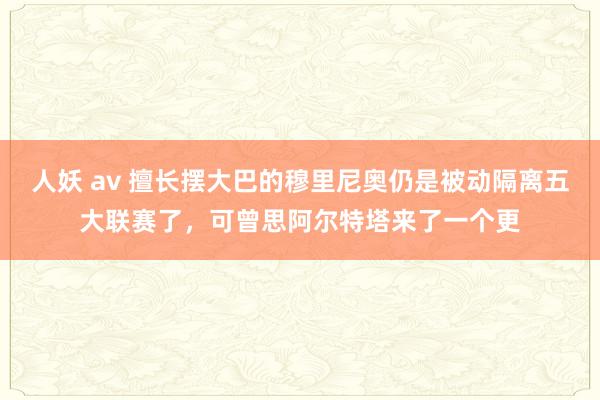 人妖 av 擅长摆大巴的穆里尼奥仍是被动隔离五大联赛了，可曾思阿尔特塔来了一个更