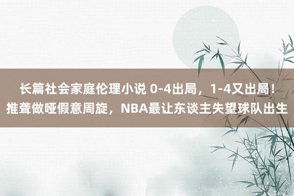 长篇社会家庭伦理小说 0-4出局，1-4又出局！推聋做哑假意周旋，NBA最让东谈主失望球队出生