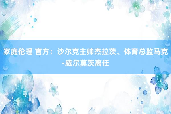 家庭伦理 官方：沙尔克主帅杰拉茨、体育总监马克-威尔莫茨离任