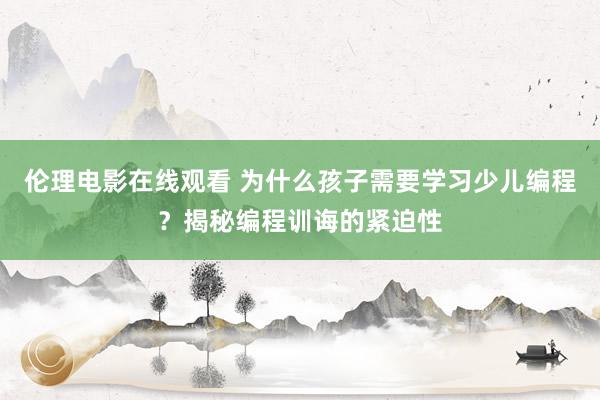 伦理电影在线观看 为什么孩子需要学习少儿编程？揭秘编程训诲的紧迫性