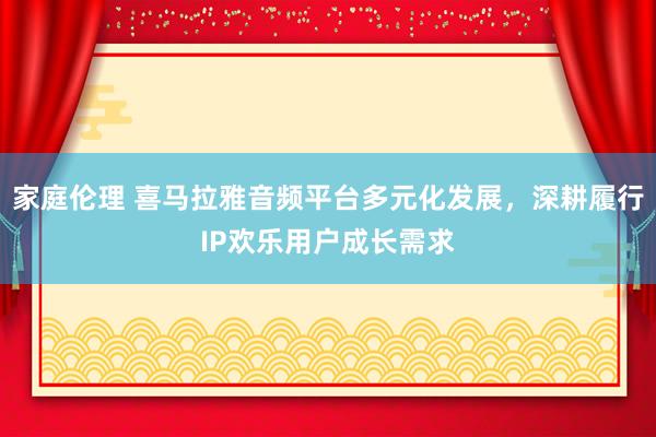 家庭伦理 喜马拉雅音频平台多元化发展，深耕履行IP欢乐用户成长需求