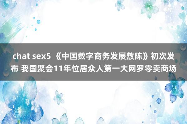 chat sex5 《中国数字商务发展敷陈》初次发布 我国聚会11年位居众人第一大网罗零卖商场