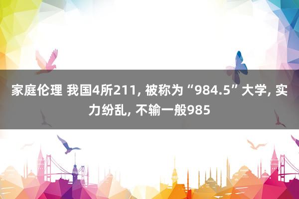 家庭伦理 我国4所211, 被称为“984.5”大学, 实力纷乱, 不输一般985