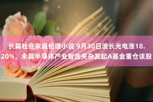 长篇社会家庭伦理小说 9月30日波长光电涨18.20%，永赢半导体产业智选夹杂发起A基金重仓该股