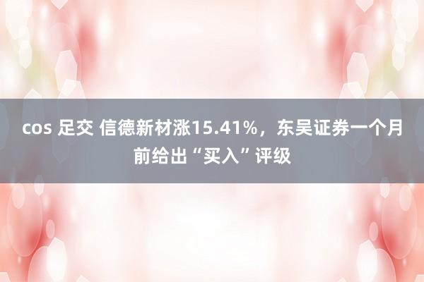 cos 足交 信德新材涨15.41%，东吴证券一个月前给出“买入”评级