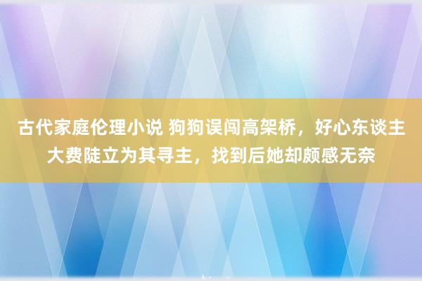 古代家庭伦理小说 狗狗误闯高架桥，好心东谈主大费陡立为其寻主，找到后她却颇感无奈