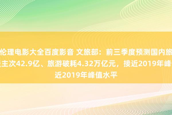 伦理电影大全百度影音 文旅部：前三季度预测国内旅游东谈主次42.9亿、旅游破耗4.32万亿元，接近2019年峰值水平