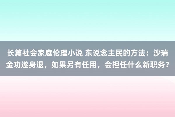 长篇社会家庭伦理小说 东说念主民的方法：沙瑞金功遂身退，如果另有任用，会担任什么新职务？