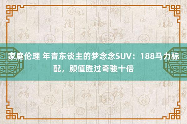 家庭伦理 年青东谈主的梦念念SUV：188马力标配，颜值胜过奇骏十倍