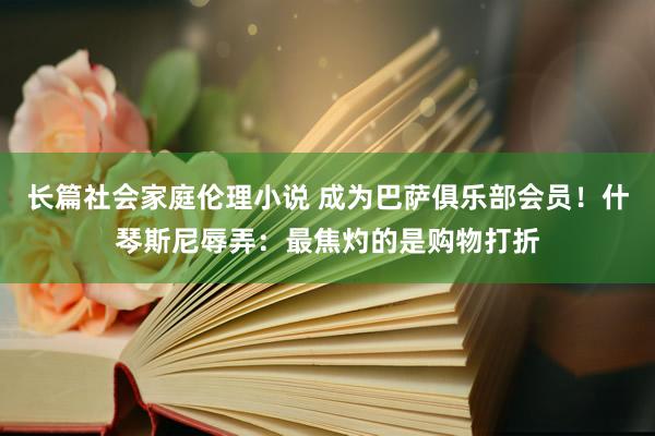 长篇社会家庭伦理小说 成为巴萨俱乐部会员！什琴斯尼辱弄：最焦灼的是购物打折