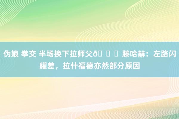 伪娘 拳交 半场换下拉师父👀滕哈赫：左路闪耀差，拉什福德亦然部分原因