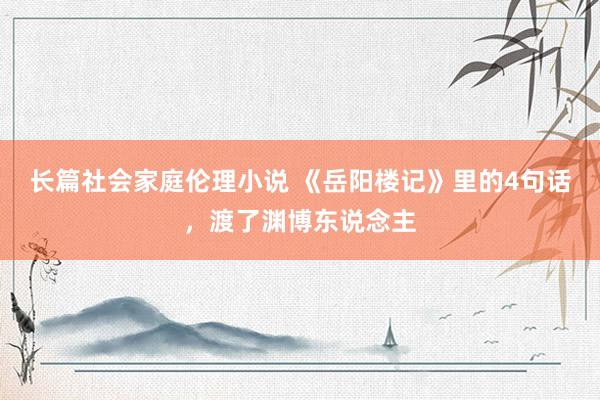 长篇社会家庭伦理小说 《岳阳楼记》里的4句话，渡了渊博东说念主