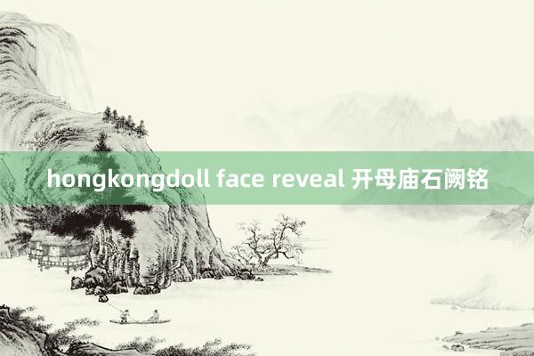 hongkongdoll face reveal 开母庙石阙铭