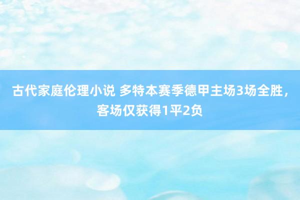 古代家庭伦理小说 多特本赛季德甲主场3场全胜，客场仅获得1平2负