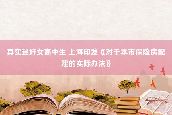 真实迷奸女高中生 上海印发《对于本市保险房配建的实际办法》