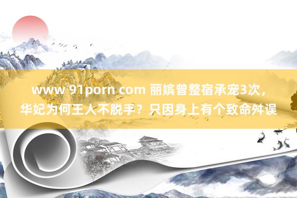 www 91porn com 丽嫔曾整宿承宠3次，华妃为何王人不脱手？只因身上有个致命舛误