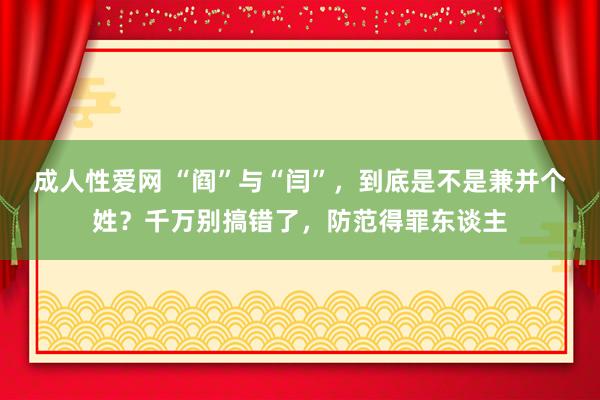 成人性爱网 “阎”与“闫”，到底是不是兼并个姓？千万别搞错了，防范得罪东谈主