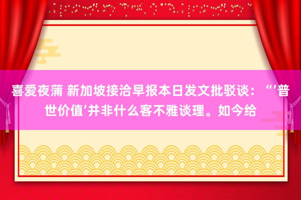 喜爱夜蒲 新加坡接洽早报本日发文批驳谈：“‘普世价值’并非什么客不雅谈理。如今给