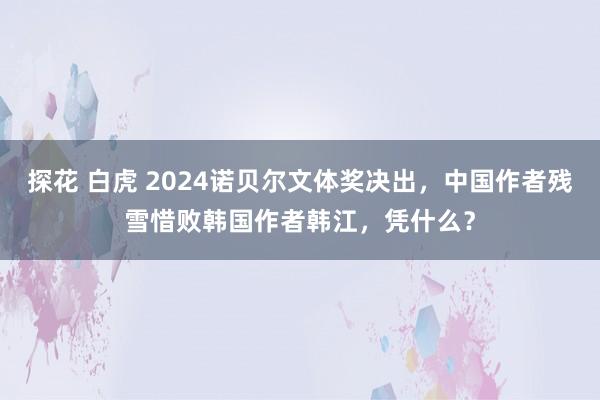 探花 白虎 2024诺贝尔文体奖决出，中国作者残雪惜败韩国作者韩江，凭什么？